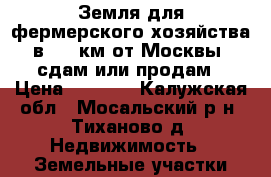 Земля для фермерского хозяйства в 250 км от Москвы, сдам или продам › Цена ­ 1 000 - Калужская обл., Мосальский р-н, Тиханово д. Недвижимость » Земельные участки аренда   